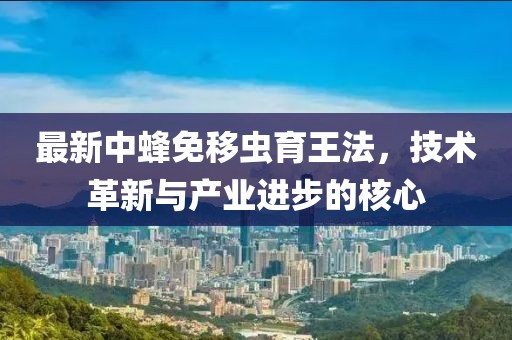 最新中蜂免移蟲(chóng)育王法，技術(shù)革新與產(chǎn)業(yè)進(jìn)步的核心