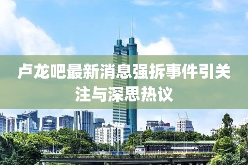 盧龍吧最新消息強(qiáng)拆事件引關(guān)注與深思熱議