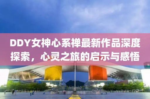 DDY女神心系禪最新作品深度探索，心靈之旅的啟示與感悟