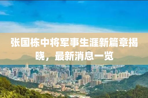 張國(guó)棟中將軍事生涯新篇章揭曉，最新消息一覽