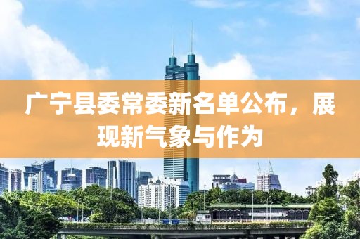 廣寧縣委常委新名單公布，展現(xiàn)新氣象與作為