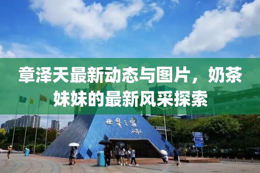 章澤天最新動(dòng)態(tài)與圖片，奶茶妹妹的最新風(fēng)采探索