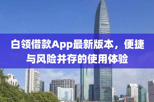 白領(lǐng)借款A(yù)pp最新版本，便捷與風(fēng)險并存的使用體驗