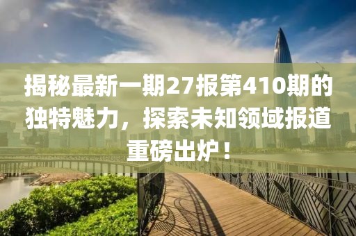 揭秘最新一期27報第410期的獨特魅力，探索未知領域報道重磅出爐！