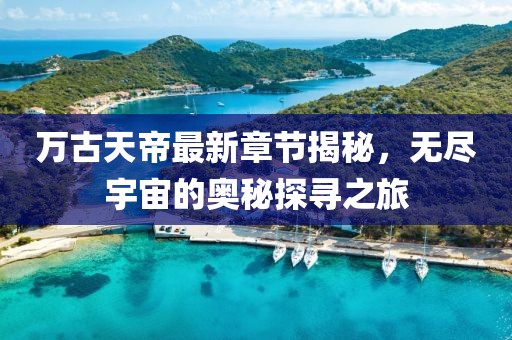 萬古天帝最新章節(jié)揭秘，無盡宇宙的奧秘探尋之旅