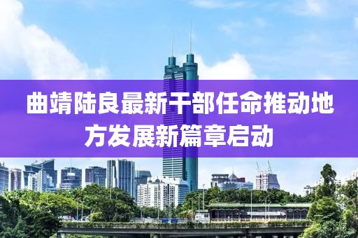 曲靖陸良最新干部任命推動地方發(fā)展新篇章啟動