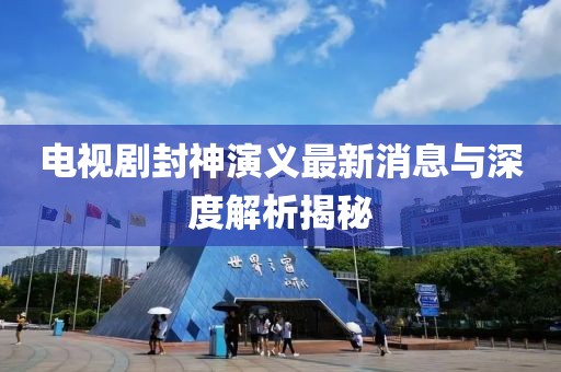 電視劇封神演義最新消息與深度解析揭秘