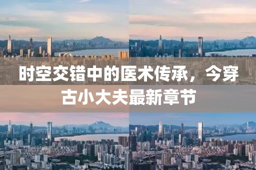 時空交錯中的醫(yī)術(shù)傳承，今穿古小大夫最新章節(jié)