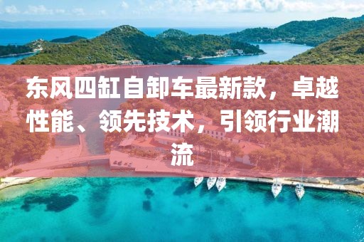 東風(fēng)四缸自卸車最新款，卓越性能、領(lǐng)先技術(shù)，引領(lǐng)行業(yè)潮流