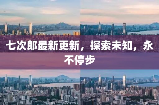 七次郎最新更新，探索未知，永不停步