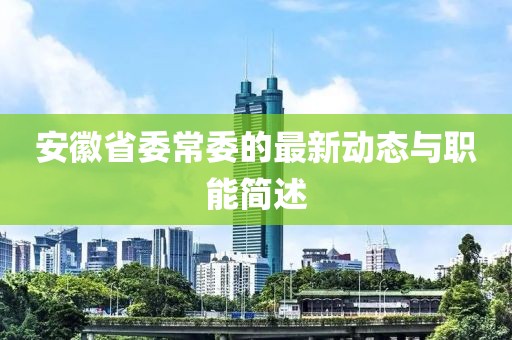安徽省委常委的最新動(dòng)態(tài)與職能簡(jiǎn)述
