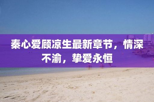 秦心愛(ài)顧涼生最新章節(jié)，情深不渝，摯愛(ài)永恒