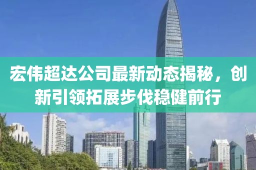 宏偉超達(dá)公司最新動(dòng)態(tài)揭秘，創(chuàng)新引領(lǐng)拓展步伐穩(wěn)健前行