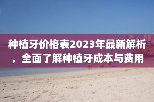種植牙價(jià)格表2023年最新解析，全面了解種植牙成本與費(fèi)用