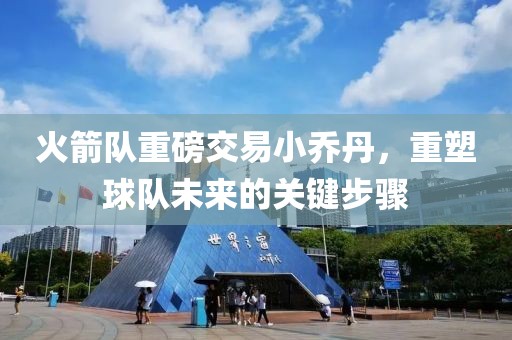 火箭隊(duì)重磅交易小喬丹，重塑球隊(duì)未來的關(guān)鍵步驟
