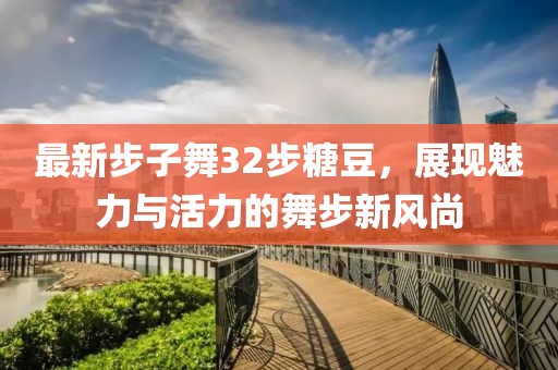 最新步子舞32步糖豆，展現(xiàn)魅力與活力的舞步新風(fēng)尚