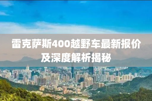 雷克薩斯400越野車最新報價及深度解析揭秘