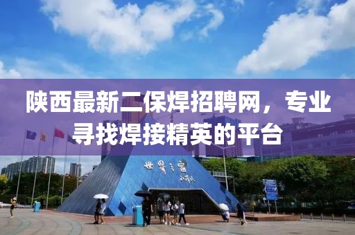 陜西最新二保焊招聘網(wǎng)，專業(yè)尋找焊接精英的平臺(tái)