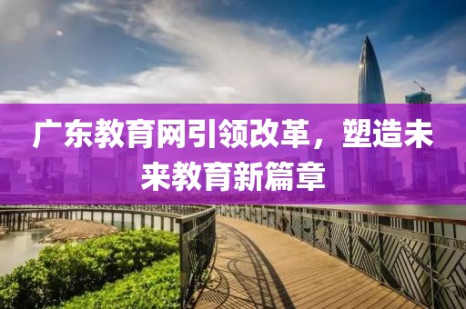 廣東教育網(wǎng)引領(lǐng)改革，塑造未來(lái)教育新篇章
