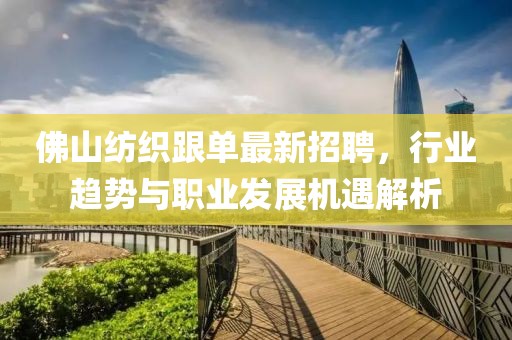 佛山紡織跟單最新招聘，行業(yè)趨勢與職業(yè)發(fā)展機(jī)遇解析