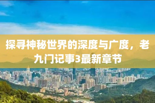探尋神秘世界的深度與廣度，老九門記事3最新章節(jié)