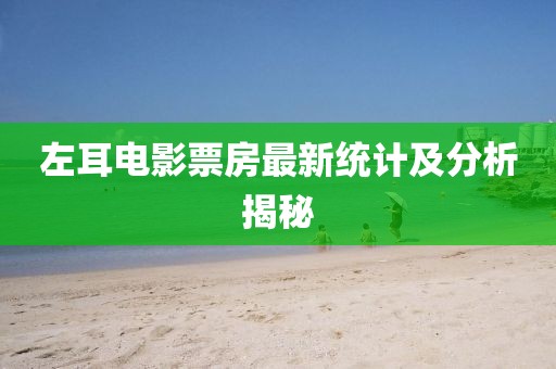 左耳電影票房最新統(tǒng)計(jì)及分析揭秘