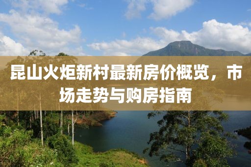 昆山火炬新村最新房價概覽，市場走勢與購房指南