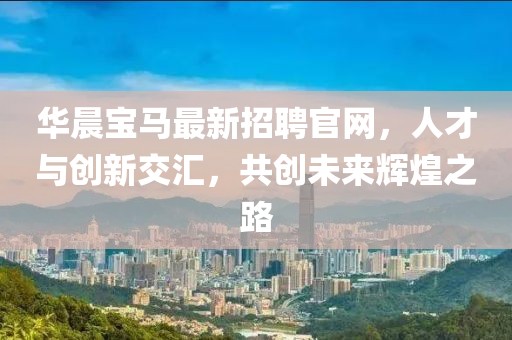 華晨寶馬最新招聘官網(wǎng)，人才與創(chuàng)新交匯，共創(chuàng)未來(lái)輝煌之路