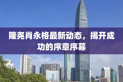 隆堯肖永格最新動(dòng)態(tài)，揭開成功的序章序幕