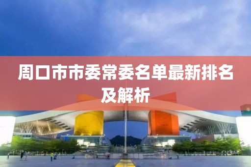 周口市市委常委名單最新排名及解析
