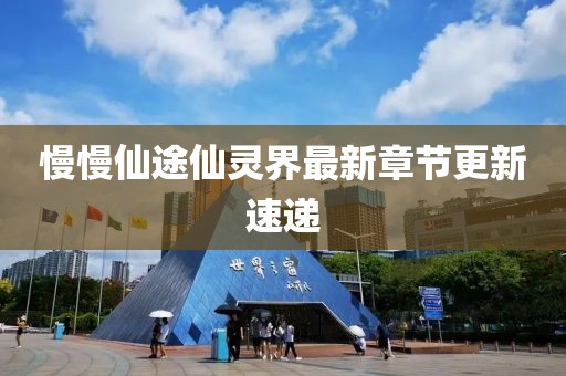 慢慢仙途仙靈界最新章節(jié)更新速遞
