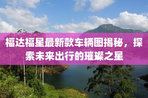 福達(dá)福星最新款車輛圖揭秘，探索未來出行的璀璨之星