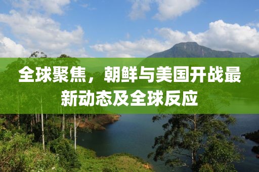 全球聚焦，朝鮮與美國開戰(zhàn)最新動態(tài)及全球反應(yīng)
