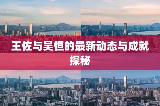 王佐與吳恒的最新動(dòng)態(tài)與成就探秘