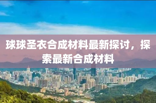 球球圣衣合成材料最新探討，探索最新合成材料