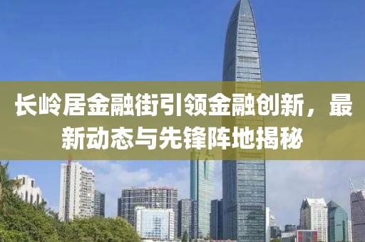 長(zhǎng)嶺居金融街引領(lǐng)金融創(chuàng)新，最新動(dòng)態(tài)與先鋒陣地揭秘