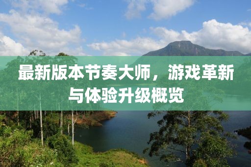 最新版本節(jié)奏大師，游戲革新與體驗升級概覽