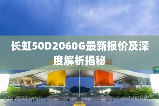 長(zhǎng)虹50D2060G最新報(bào)價(jià)及深度解析揭秘