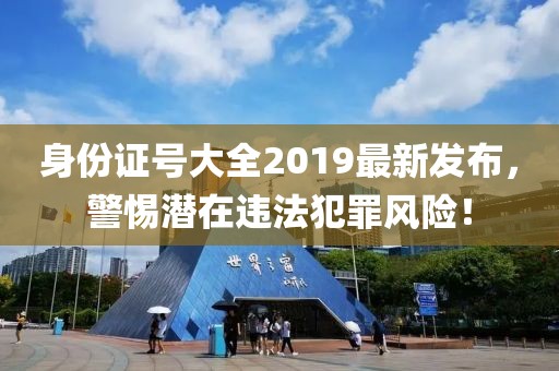 身份證號(hào)大全2019最新發(fā)布，警惕潛在違法犯罪風(fēng)險(xiǎn)！