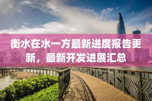 衡水在水一方最新進度報告更新，最新開發(fā)進展匯總