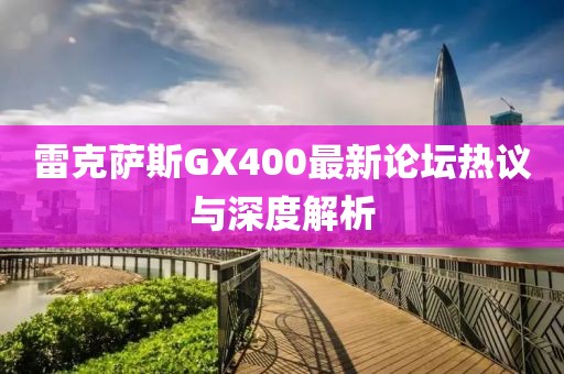 雷克薩斯GX400最新論壇熱議與深度解析