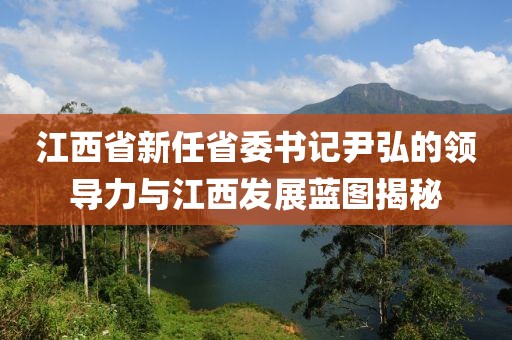 江西省新任省委書記尹弘的領(lǐng)導(dǎo)力與江西發(fā)展藍(lán)圖揭秘