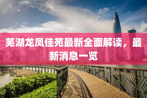 蕪湖龍鳳佳苑最新全面解讀，最新消息一覽