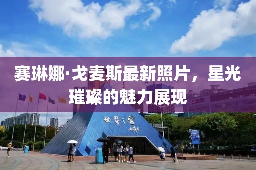 賽琳娜·戈麥斯最新照片，星光璀璨的魅力展現