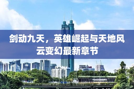 劍動九天，英雄崛起與天地風云變幻最新章節(jié)