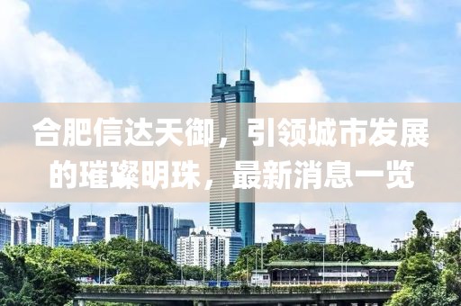 合肥信達天御，引領(lǐng)城市發(fā)展的璀璨明珠，最新消息一覽
