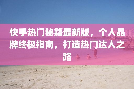 快手熱門秘籍最新版，個(gè)人品牌終極指南，打造熱門達(dá)人之路