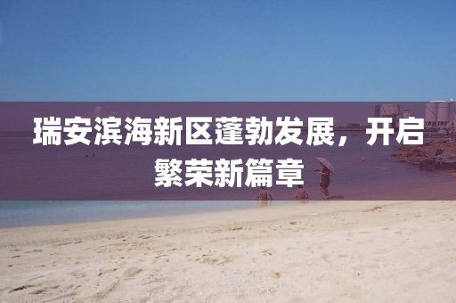 瑞安濱海新區(qū)蓬勃發(fā)展，開(kāi)啟繁榮新篇章