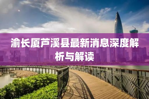 渝長廈蘆溪縣最新消息深度解析與解讀