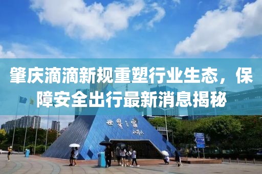 肇慶滴滴新規(guī)重塑行業(yè)生態(tài)，保障安全出行最新消息揭秘